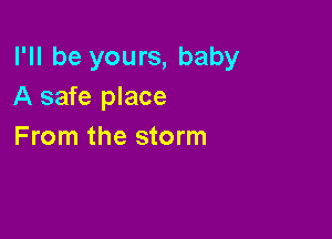 I'll be yours, baby
A safe place

From the storm