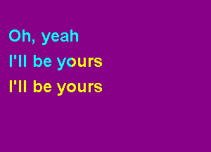 Oh, yeah
I'll be yours

I'll be yours