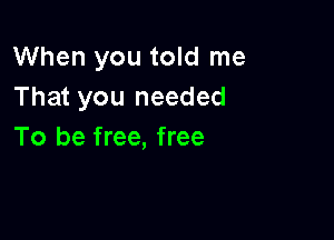 When you told me
That you needed

To be free, free