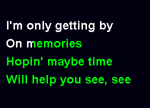 I'm only getting by
On memories

Hopin' maybe time
Will help you see, see