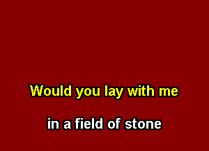 Would you lay with me

in a field of stone