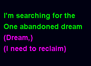I'm searching for the
One abandoned dream
