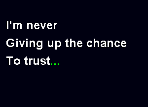 I'm never
Giving up the chance

To trust...