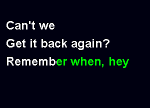 Can't we
Get it back again?

Remember when, hey