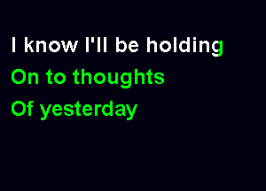 I know I'll be holding
On to thoughts

Of yesterday