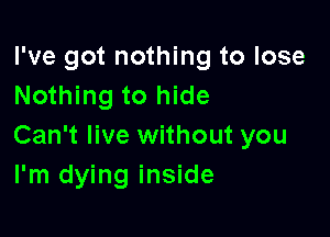 I've got nothing to lose
Nothing to hide

Can't live without you
I'm dying inside