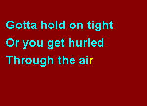 Gotta hold on tight
Or you get hurled

Through the air