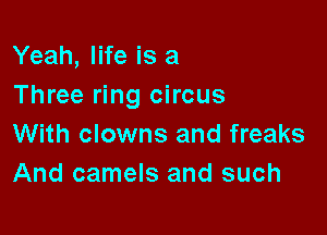 Yeah, life is a
Three ring circus

With clowns and freaks
And camels and such