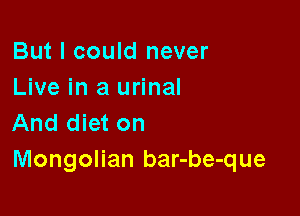 But I could never
Live in a urinal

And diet on
Mongolian bar-be-que