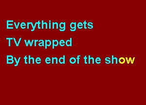 Everything gets
TV wrapped

By the end of the show