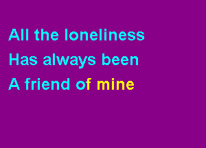 All the loneliness
Has always been

A friend of mine