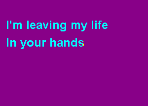 I'm leaving my life
In your hands