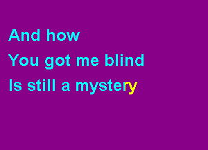 And how
You got me blind

Is still a mystery