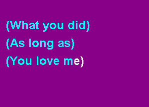 (What you did)
(As long as)

(You love me)