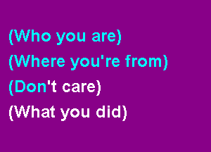 (Who you are)
(Where you're from)

(Don't care)
(What you did)