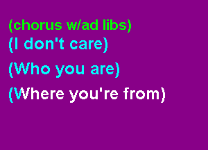 (chorus wlad libs)
(I don't care)

(Who you are)

(Where you're from)