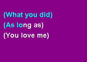 (What you did)
(As long as)

(You love me)