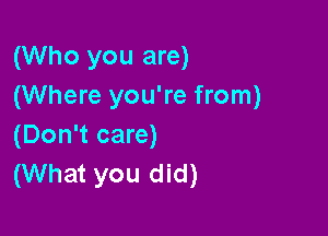 (Who you are)
(Where you're from)

(Don't care)
(What you did)