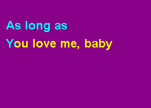 As long as
You love me, baby