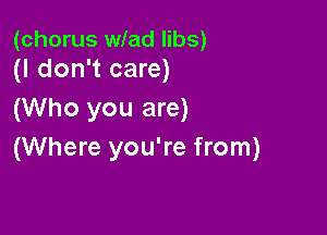 (chorus wlad libs)
(I don't care)

(Who you are)

(Where you're from)