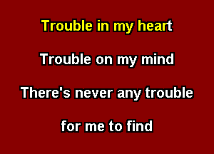 Trouble in my heart

Trouble on my mind

There's never any trouble

for me to find