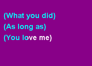 (What you did)
(As long as)

(You love me)