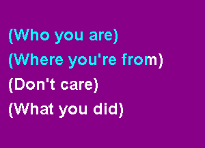 (Who you are)
(Where you're from)

(Don't care)
(What you did)