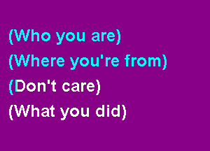 (Who you are)
(Where you're from)

(Don't care)
(What you did)