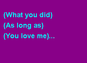 (What you did)
(As long as)

(You love me)...