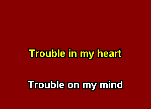 Trouble in my heart

Trouble on my mind