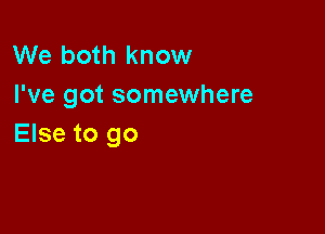 We both know
I've got somewhere

Else to go