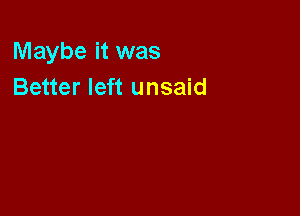 Maybe it was
Better left unsaid