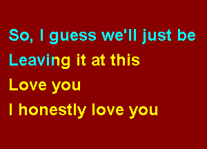 So, I guess we'll just be
Leaving it at this

Love you
I honestly love you