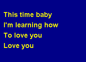 This time baby
I'm learning how

To love you
Love you