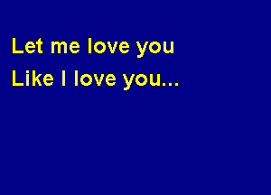 Let me love you
Like I love you...