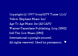 Copyright (c) 1997 SonyfATV Tum LL01
Yellow Elephant Music Inc!

Age To Age. Music Inc (ASCAPV
WmTamcrlsnc Publishing Corp (BMW
Sell The Cow Music (BM!)

Inmcionsl copyright aocurcd.

All rights ma-md. Uaod by perminion .