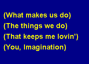 (What makes us do)
(The things we do)

(That keeps me lovin')
(You, Imagination)