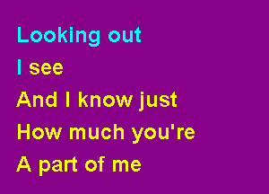 Looking out
I see

And I knowjust
How much you're
A part of me