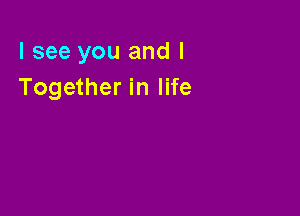 I see you and I
Together in life