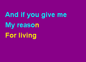 And if you give me
My reason

For living