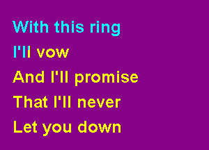 With this ring
I'll vow

And I'll promise
That I'll never
Let you down