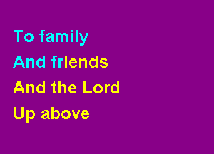 To family
And friends

And the Lord
Up above