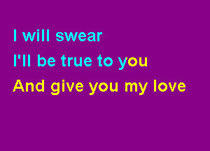 I will swear
I'll be true to you

And give you my love