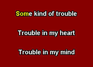 Some kind of trouble

Trouble in my heart

Trouble in my mind