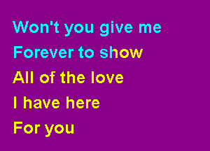 Won't you give me
Forever to show

All of the love
I have here
Foryou