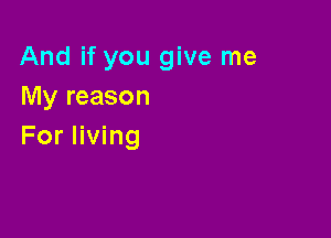 And if you give me
My reason

For living