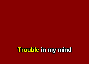 Trouble in my mind
