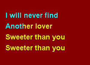 I will never find
Another lover

Sweeter than you
Sweeter than you