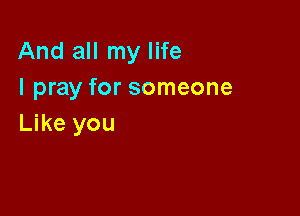 And all my life
I pray for someone

Like you