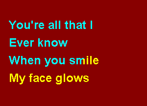 You're all that I
Ever know

When you smile
My face glows